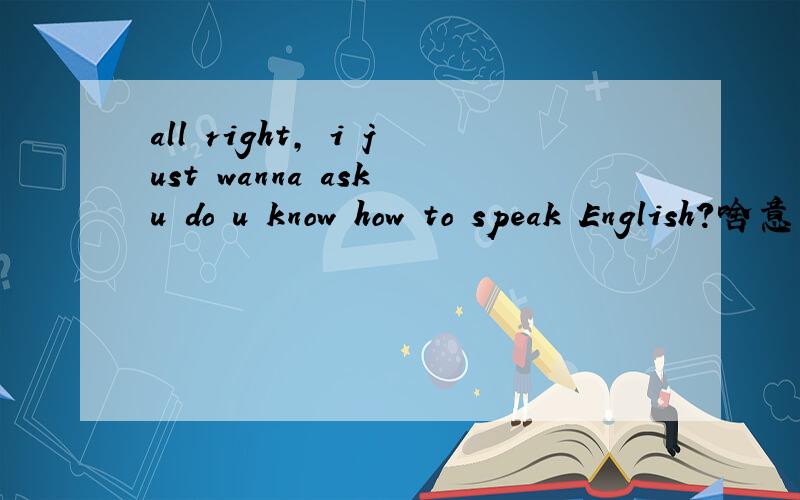all right, i just wanna ask u do u know how to speak English?啥意思