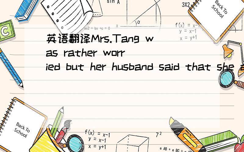 英语翻译Mrs.Tang was rather worried but her husband said that she always made too much fuss about nothing and went on reading the newspaper.