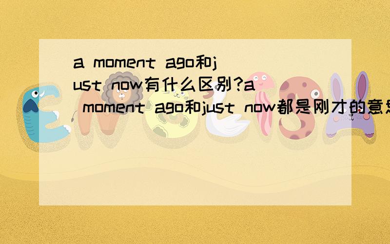 a moment ago和just now有什么区别?a moment ago和just now都是刚才的意思,它们有什么区别?