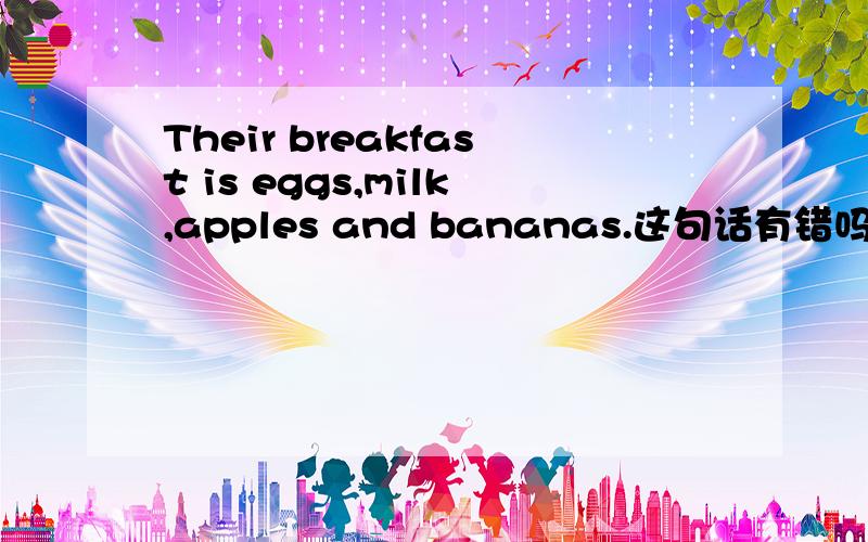 Their breakfast is eggs,milk,apples and bananas.这句话有错吗?我个人认为is应为are是语法错误?不知正确吗?