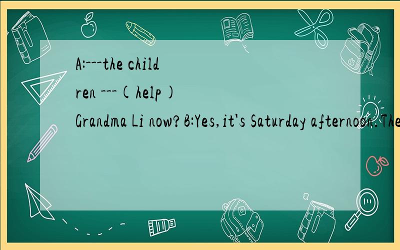 A:---the children ---(help) Grandma Li now?B:Yes,it's Saturday afternoon.The chlidrenalways ---(go) to Grandma's house on Saturday.A:What --- they usually ---(do) there?B:They ---(clean) the house and ----(wash) her clothes.