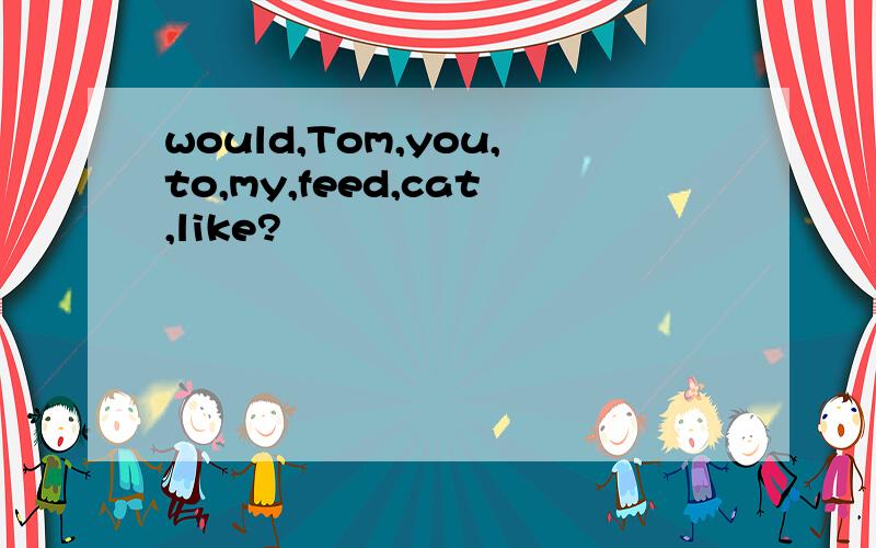 would,Tom,you,to,my,feed,cat,like?