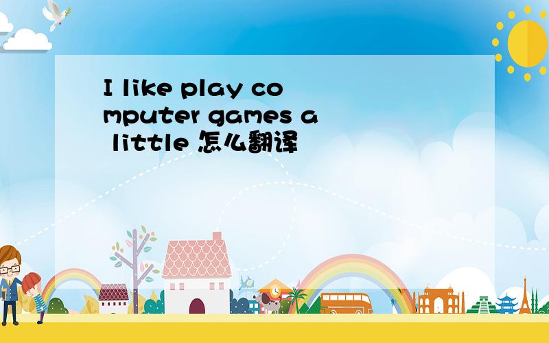 I like play computer games a little 怎么翻译