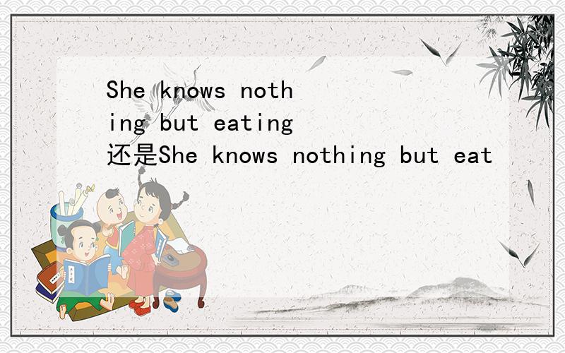 She knows nothing but eating还是She knows nothing but eat