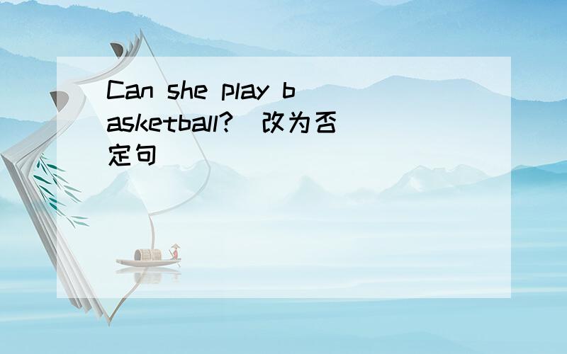 Can she play basketball?(改为否定句）