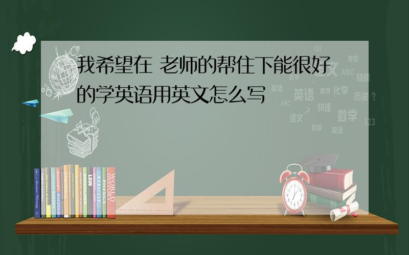 我希望在 老师的帮住下能很好的学英语用英文怎么写
