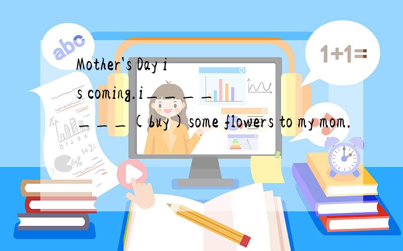 Mother's Day is coming.i_______(buy)some flowers to my mom.