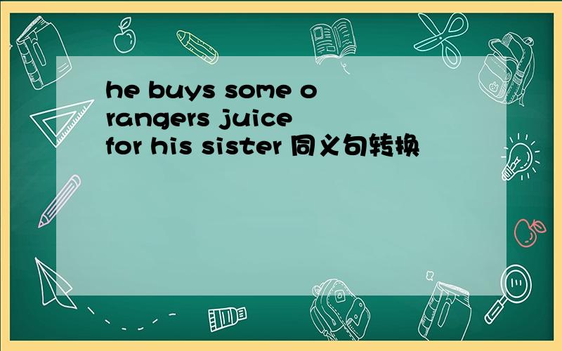 he buys some orangers juice for his sister 同义句转换