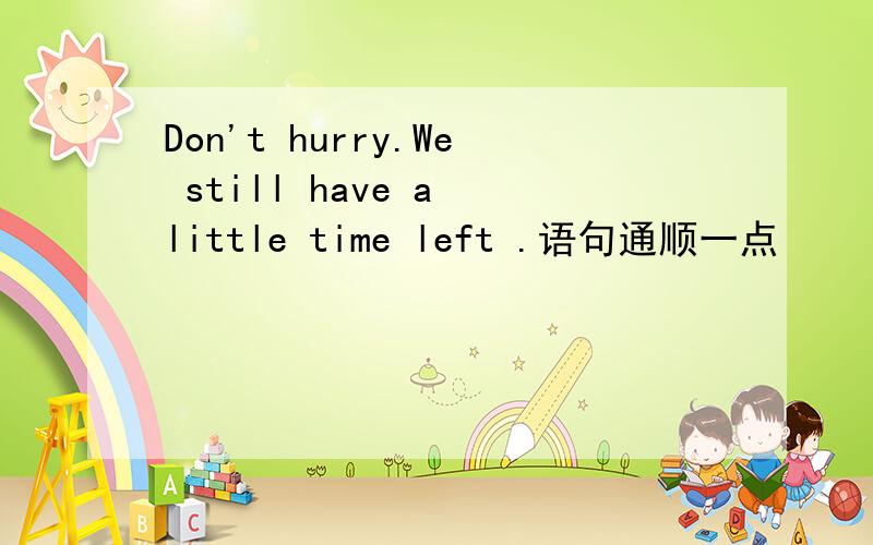 Don't hurry.We still have a little time left .语句通顺一点