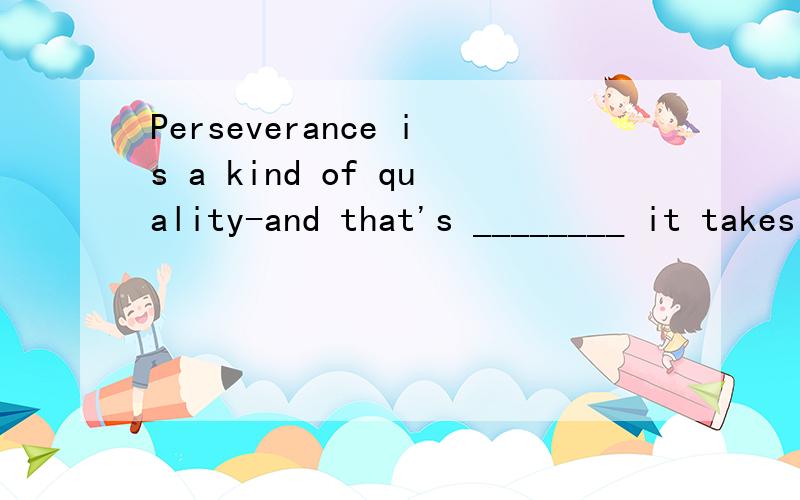 Perseverance is a kind of quality-and that's ________ it takes to do anything 谢A.what B.that C.which D.why