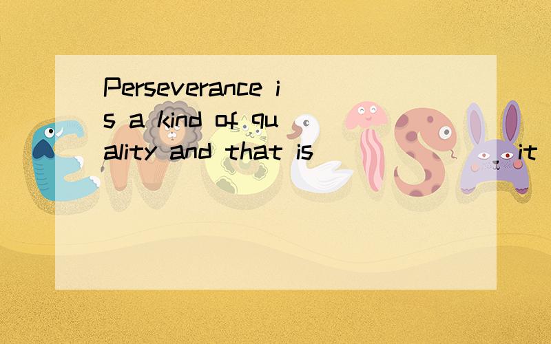 Perseverance is a kind of quality and that is _______ it takes to do anything well.为何不选D呢?请Perseverance is a kind of quality and that is _______ it takes to do anything well.A.what B.that C.which D.why为何不选D呢?请看我思路上