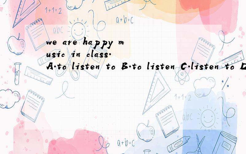 we are happy music in class.A.to listen to B.to listen C.listen to D.listen