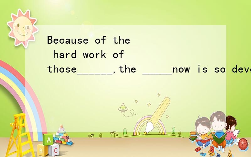 Because of the hard work of those______,the _____now is so developed.(science)适当形式