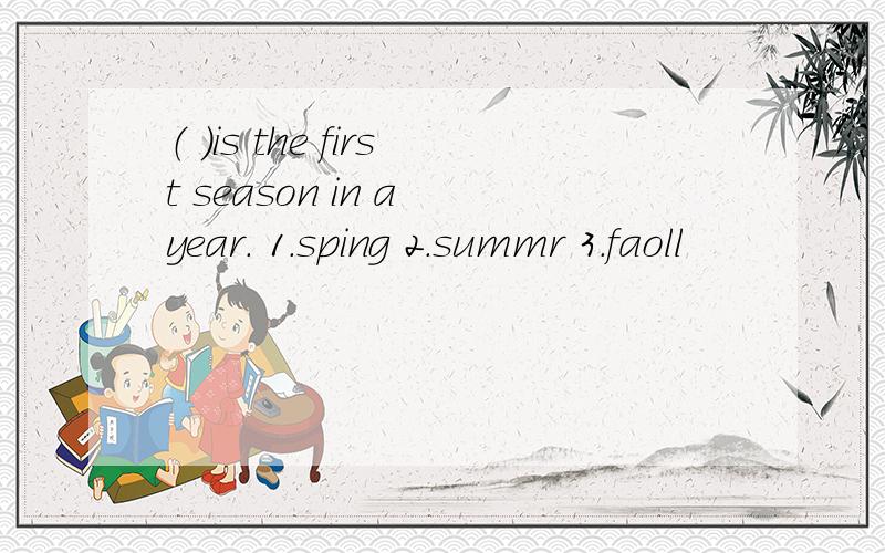 （ ）is the first season in a year. 1.sping 2.summr 3.faoll