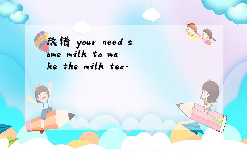 改错 your need some milk to make the milk tea.