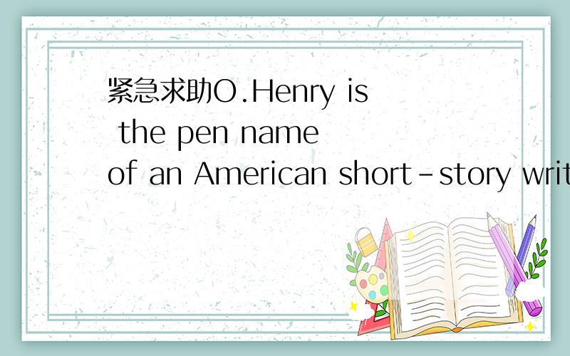 紧急求助O.Henry is the pen name of an American short-story writer.非常急!O.Henry is the pen name of an American short-story writer.His eal name is William以这个为开头的一篇范文,非常急!