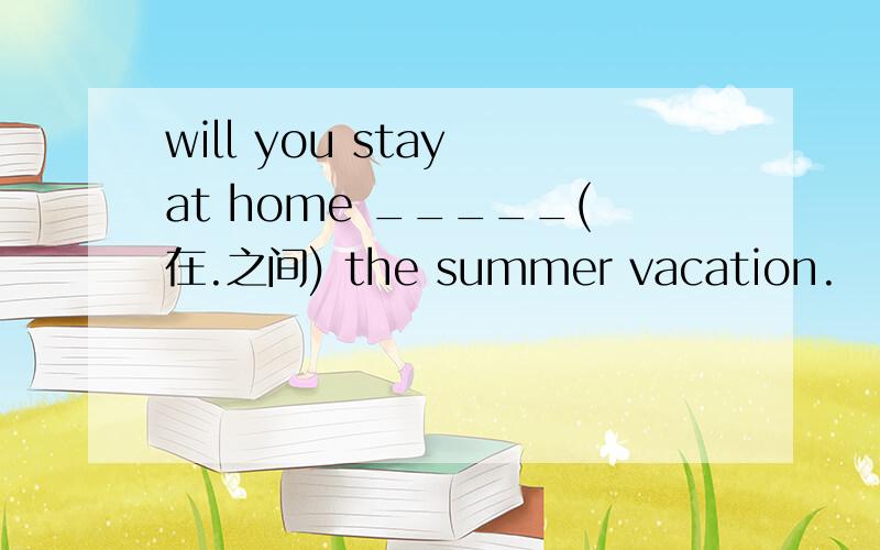 will you stay at home _____(在.之间) the summer vacation.