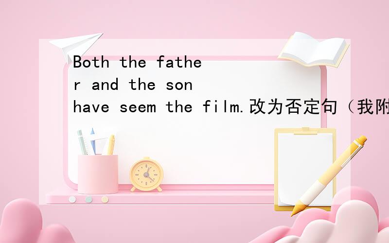 Both the father and the son have seem the film.改为否定句（我附有答案）为什么这样改的?请解答,谢谢（Neither) the father (or) the son (has) seem the film.为什么要这样改的呢?请解答, 谢谢,进一步解析吧,谢~~~