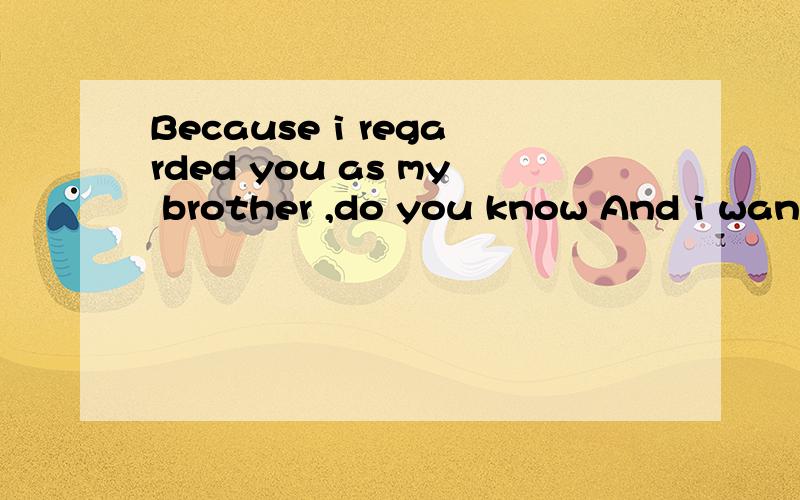 Because i regarded you as my brother ,do you know And i want we are friend forever Are you agr