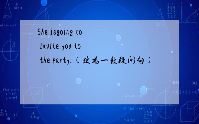 She isgoing to invite you to the party.(改为一般疑问句)