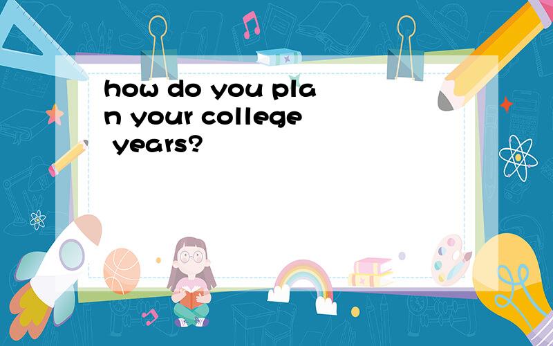 how do you plan your college years?