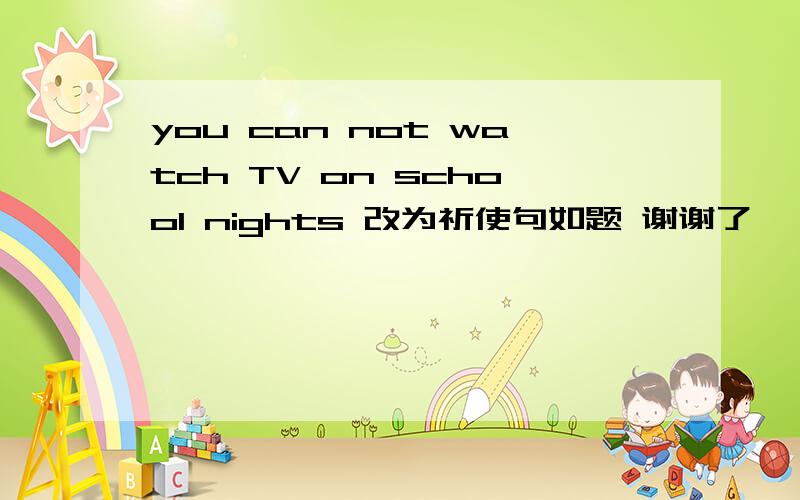 you can not watch TV on school nights 改为祈使句如题 谢谢了