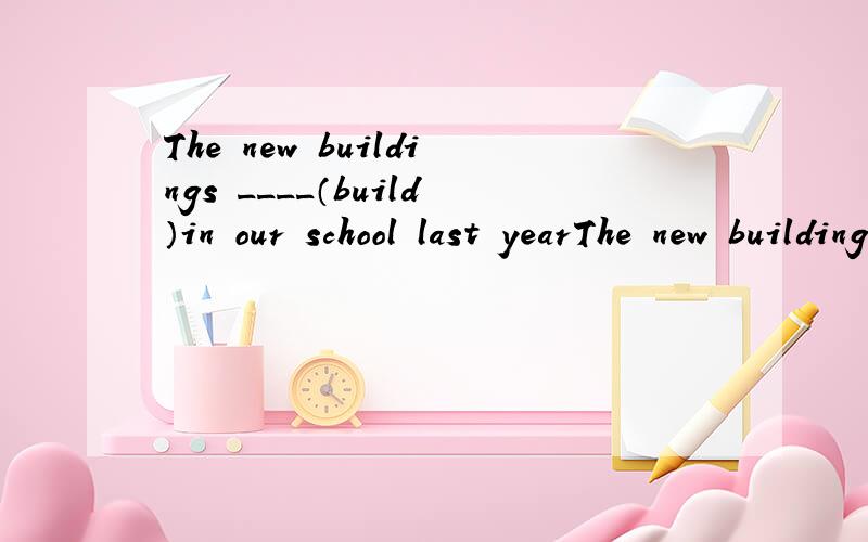The new buildings ____（build）in our school last yearThe new buildings ______（build）in our school last year