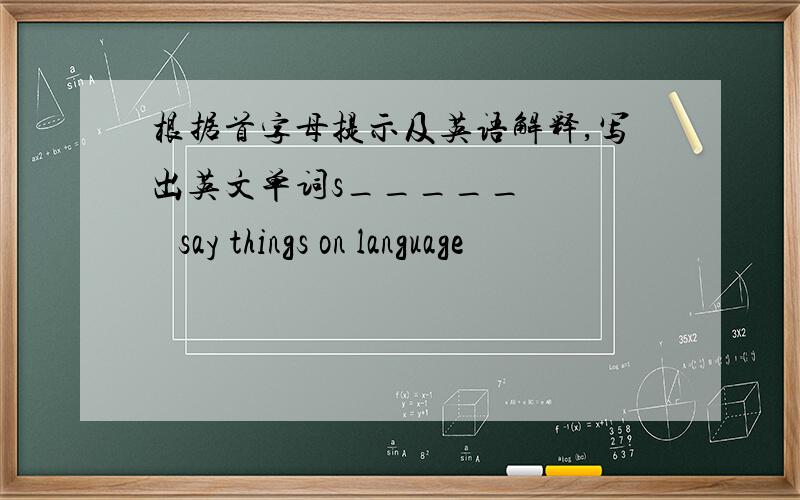 根据首字母提示及英语解释,写出英文单词s_____      say things on language