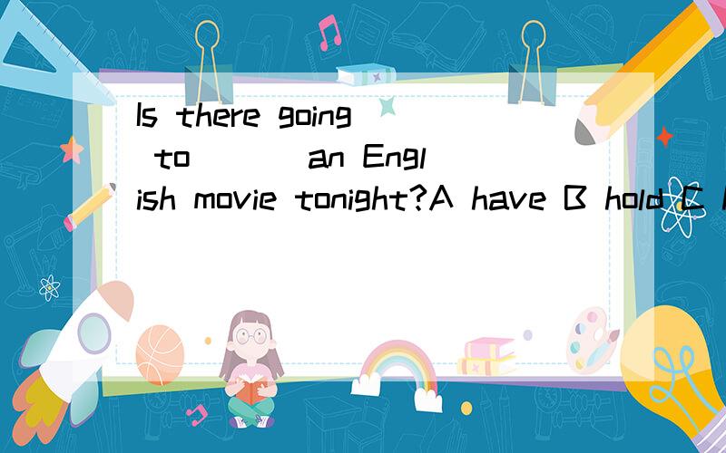 Is there going to ___an English movie tonight?A have B hold C has D be