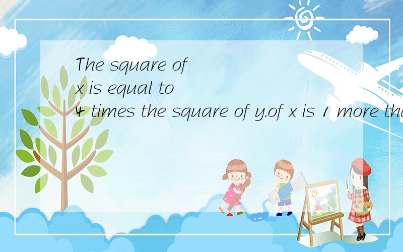 The square of x is equal to 4 times the square of y.of x is 1 more than twice y,whatThe square of X is equal to 4 times the square of Y.If X is 1 more than twice Y,what is the value of X