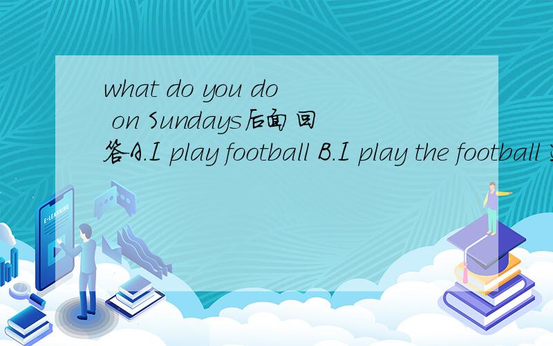what do you do on Sundays后面回答A.I play football B.I play the football 选择什么?