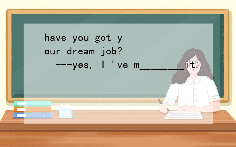 have you got your dream job?  ---yes, I 've m________it.