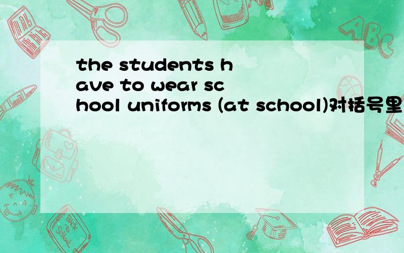 the students have to wear school uniforms (at school)对括号里提问