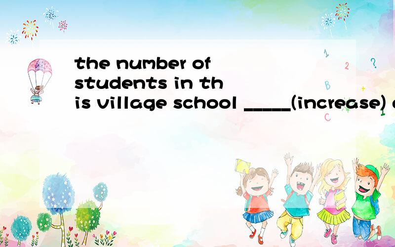 the number of students in this village school _____(increase) day by day.