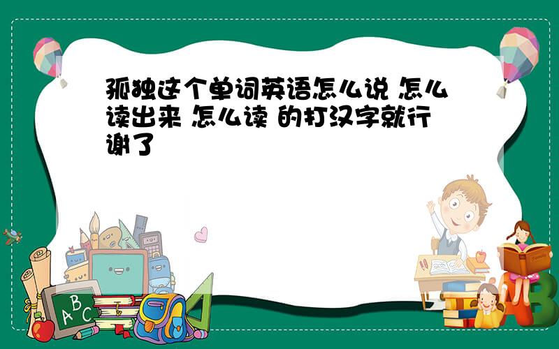 孤独这个单词英语怎么说 怎么读出来 怎么读 的打汉字就行谢了
