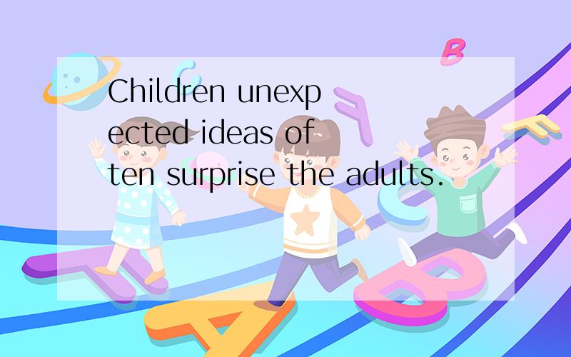 Children unexpected ideas often surprise the adults.