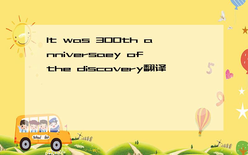 It was 300th anniversaey of the discovery翻译