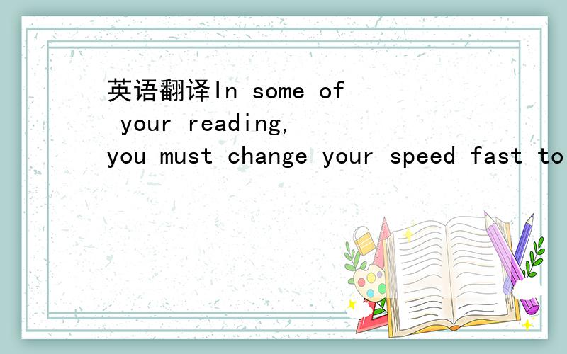 英语翻译In some of your reading,you must change your speed fast to slow and slow to fast,as you go along