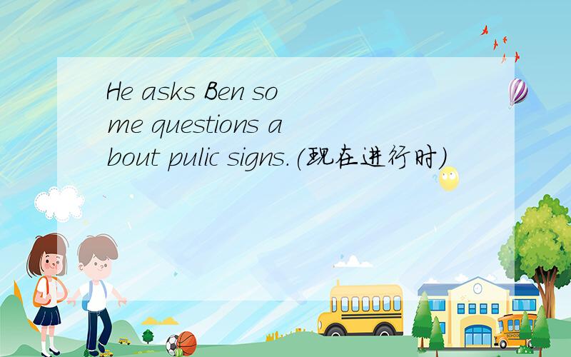 He asks Ben some questions about pulic signs.(现在进行时)