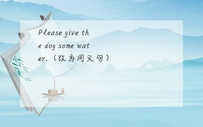 Please give the dog some water.（改为同义句）