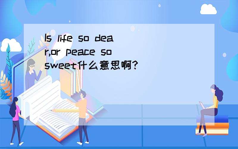 Is life so dear,or peace so sweet什么意思啊?