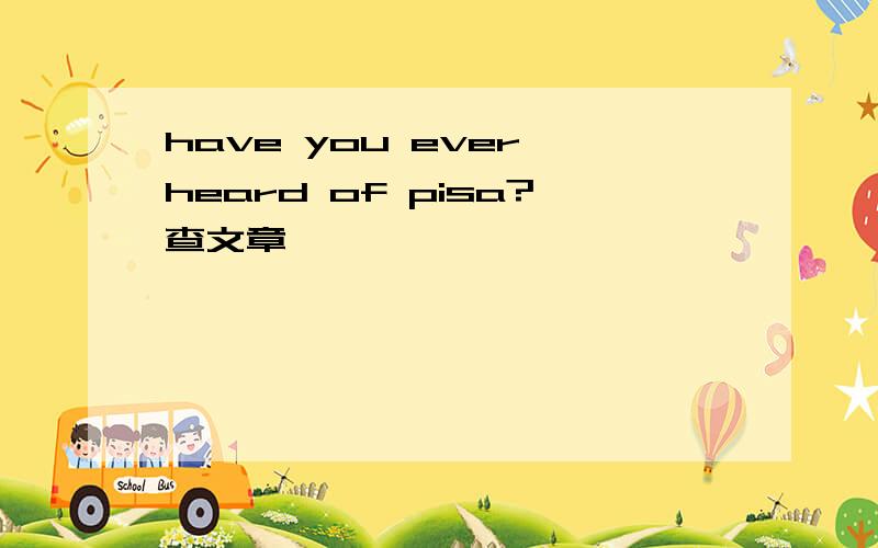 have you ever heard of pisa?查文章