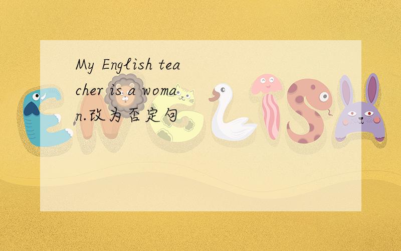 My English teacher is a woman.改为否定句