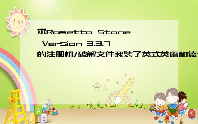 求Rosetta Stone Version 3.3.7的注册机/破解文件我装了英式英语和德语,求注册.Verycd上的链接都失效了