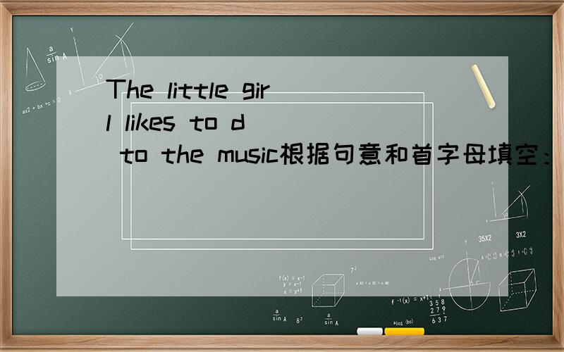 The little girl likes to d__ to the music根据句意和首字母填空：The little girl likes to d____ to the music.