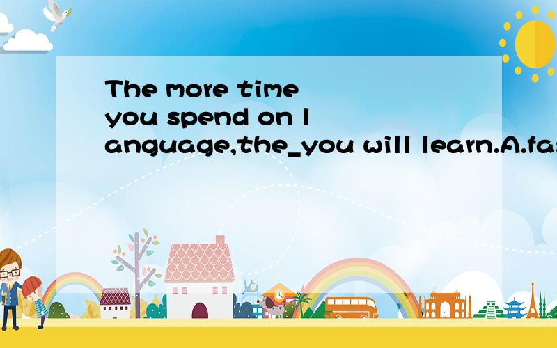 The more time you spend on language,the_you will learn.A.faster B.less C.slower D.harder