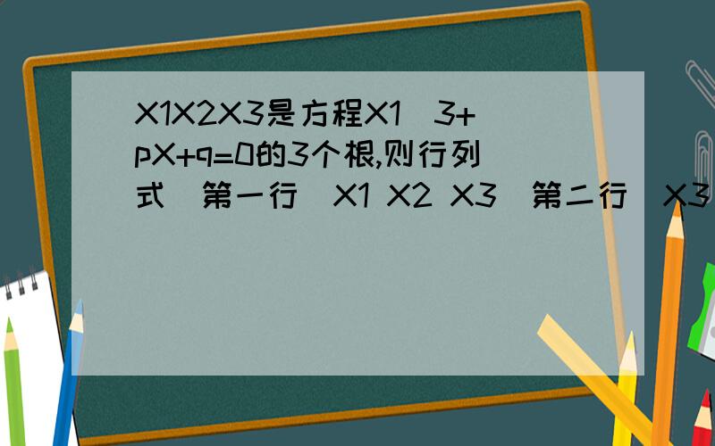X1X2X3是方程X1^3+pX+q=0的3个根,则行列式(第一行)X1 X2 X3（第二行）X3 X1 X2(第三行)X2 X3 X1的得数