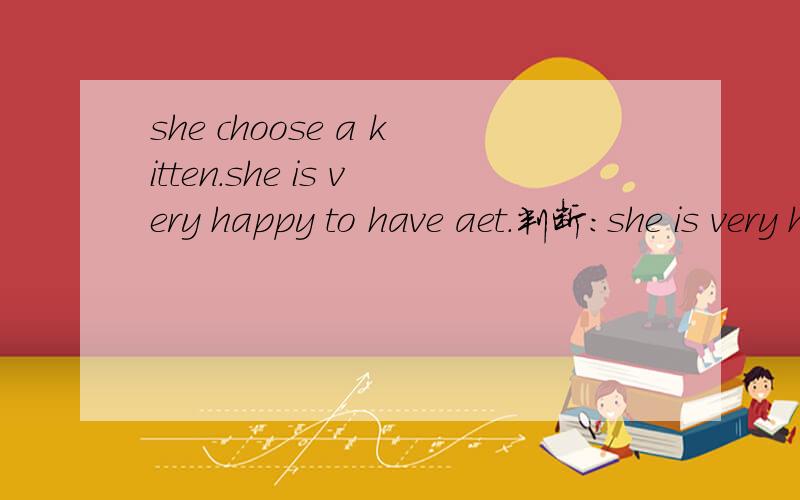she choose a kitten.she is very happy to have aet.判断:she is very happy to have a kitten.