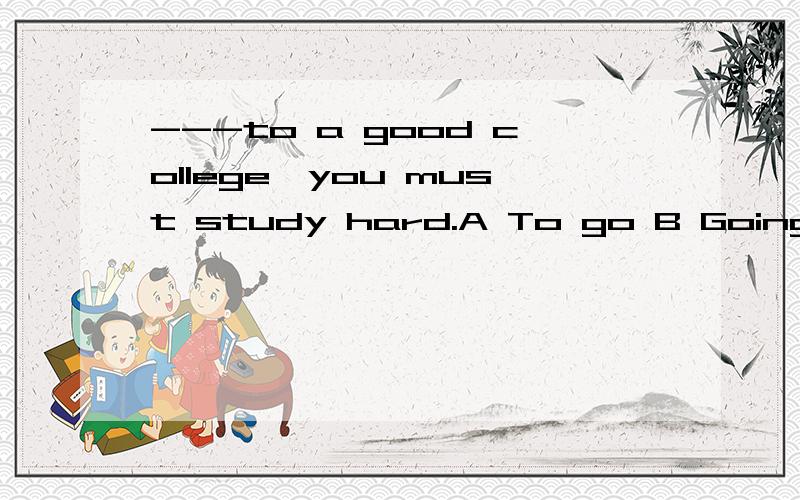 ---to a good college,you must study hard.A To go B Going