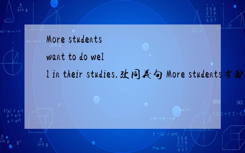 More students want to do well in their studies.改同义句 More students有四条横线well in their studies